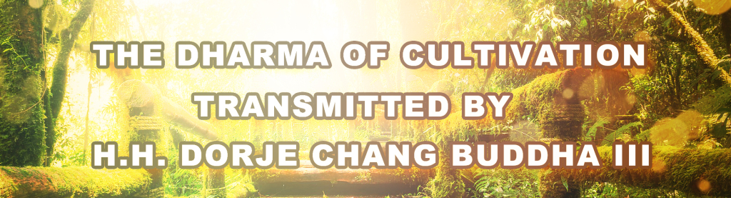 THE DHARMA OF CULTIVATION TRANSMITTED BY H.H. DORJE CHANG BUDDHA III
